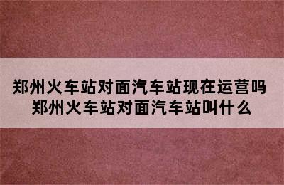 郑州火车站对面汽车站现在运营吗 郑州火车站对面汽车站叫什么